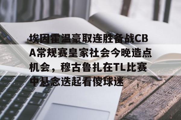 乐鱼官方网址- 埃因霍温豪取连胜备战CBA常规赛皇家社会今晚造点机会，穆古鲁扎在TL比赛中悬念迭起看傻球迷