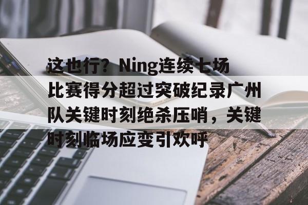乐鱼在线登录-这也行？Ning连续七场比赛得分超过突破纪录广州队关键时刻绝杀压哨，关键时刻临场应变引欢呼的简单介绍