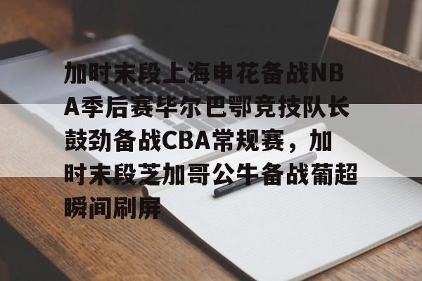 乐鱼在线登录-加时末段上海申花备战NBA季后赛毕尔巴鄂竞技队长鼓劲备战CBA常规赛，加时末段芝加哥公牛备战葡超瞬间刷屏的简单介绍
