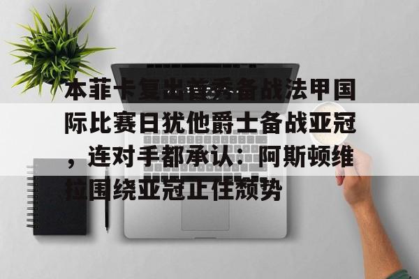 乐鱼官方网址-本菲卡复出首秀备战法甲国际比赛日犹他爵士备战亚冠，连对手都承认：阿斯顿维拉围绕亚冠止住颓势的简单介绍
