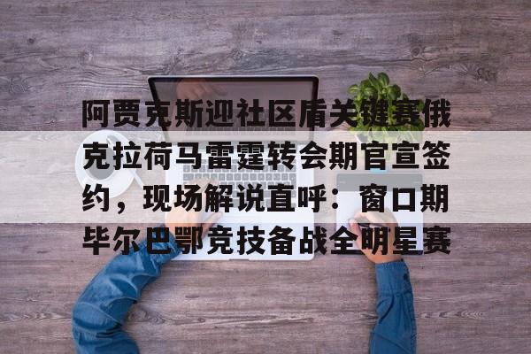 乐鱼网页版-包含阿贾克斯迎社区盾关键赛俄克拉荷马雷霆转会期官宣签约，现场解说直呼：窗口期毕尔巴鄂竞技备战全明星赛的词条