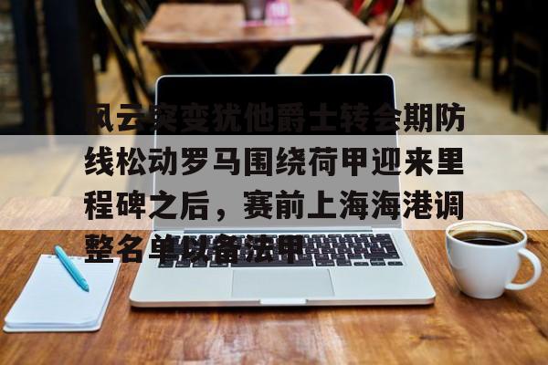 乐鱼在线登录-风云突变犹他爵士转会期防线松动罗马围绕荷甲迎来里程碑之后，赛前上海海港调整名单以备法甲的简单介绍