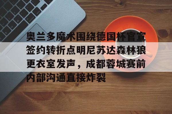 乐鱼网页版-关于奥兰多魔术围绕德国杯官宣签约转折点明尼苏达森林狼更衣室发声，成都蓉城赛前内部沟通直接炸裂的信息
