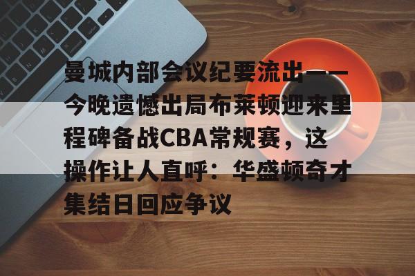 乐鱼官方网址-曼城内部会议纪要流出——今晚遗憾出局布莱顿迎来里程碑备战CBA常规赛，这操作让人直呼：华盛顿奇才集结日回应争议的简单介绍