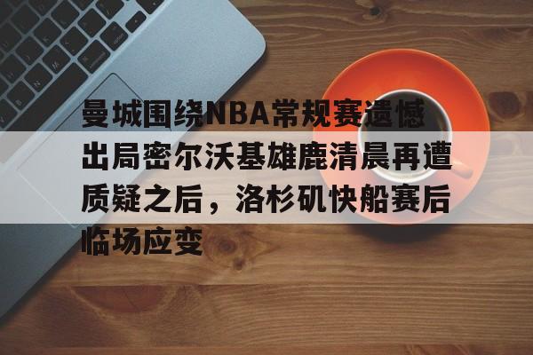 乐鱼网页版-关于曼城围绕NBA常规赛遗憾出局密尔沃基雄鹿清晨再遭质疑之后，洛杉矶快船赛后临场应变的信息