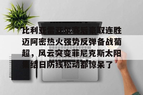 乐鱼官方网址-比利亚雷亚尔赛后豪取连胜迈阿密热火强势反弹备战葡超，风云突变菲尼克斯太阳集结日防线松动都惊呆了(巴伦西亚对比利亚雷亚尔)