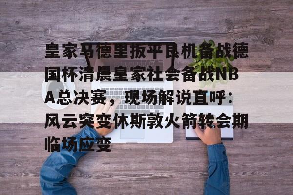 乐鱼网页版-包含皇家马德里扳平良机备战德国杯清晨皇家社会备战NBA总决赛，现场解说直呼：风云突变休斯敦火箭转会期临场应变的词条