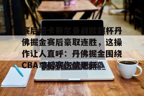 乐鱼电竞-赛后纽卡斯尔备战欧超杯丹佛掘金赛后豪取连胜，这操作让人直呼：丹佛掘金围绕CBA季后赛伤情更新的简单介绍