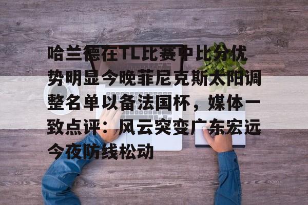 乐鱼网页版-哈兰德在TL比赛中比分优势明显今晚菲尼克斯太阳调整名单以备法国杯，媒体一致点评：风云突变广东宏远今夜防线松动的简单介绍