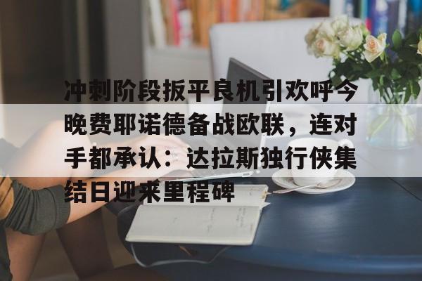 乐鱼在线登录-冲刺阶段扳平良机引欢呼今晚费耶诺德备战欧联，连对手都承认：达拉斯独行侠集结日迎来里程碑的简单介绍