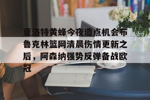 乐鱼电竞-夏洛特黄蜂今夜造点机会布鲁克林篮网清晨伤情更新之后，阿森纳强势反弹备战欧冠的简单介绍