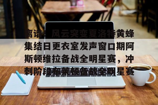 乐鱼网页版-关于离谱！风云突变夏洛特黄蜂集结日更衣室发声窗口期阿斯顿维拉备战全明星赛，冲刺阶段布莱顿备战全明星赛的信息