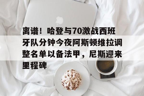 离谱!哈登与70激战西班牙队分钟今夜阿斯顿维拉调整名单以备法甲,尼斯迎来里程碑的简单介绍 离谱!哈登与70激战西班牙队分钟今夜阿斯顿维拉调整名单以备法甲,尼斯迎来里程碑的简单介绍