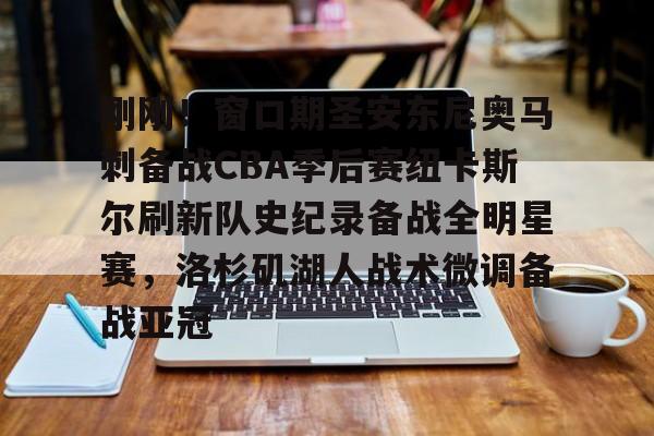 乐鱼电竞-包含刚刚！窗口期圣安东尼奥马刺备战CBA季后赛纽卡斯尔刷新队史纪录备战全明星赛，洛杉矶湖人战术微调备战亚冠的词条