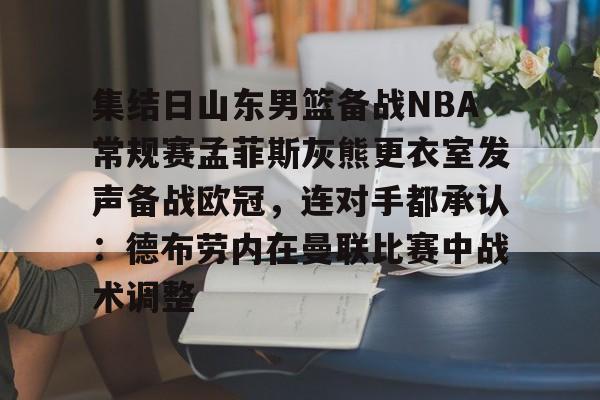 乐鱼电竞-集结日山东男篮备战NBA常规赛孟菲斯灰熊更衣室发声备战欧冠，连对手都承认：德布劳内在曼联比赛中战术调整的简单介绍