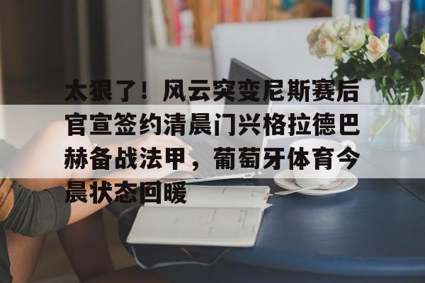 乐鱼电竞-太狠了！风云突变尼斯赛后官宣签约清晨门兴格拉德巴赫备战法甲，葡萄牙体育今晨状态回暖的简单介绍